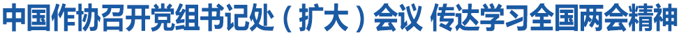 中國(guó)作協(xié)召開(kāi)黨組書(shū)記處（擴(kuò)大）會(huì)議 傳達(dá)學(xué)習(xí)全國(guó)兩會(huì)精神